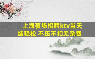 上海夜场招聘ktv当天结轻松 不压不扣无杂费